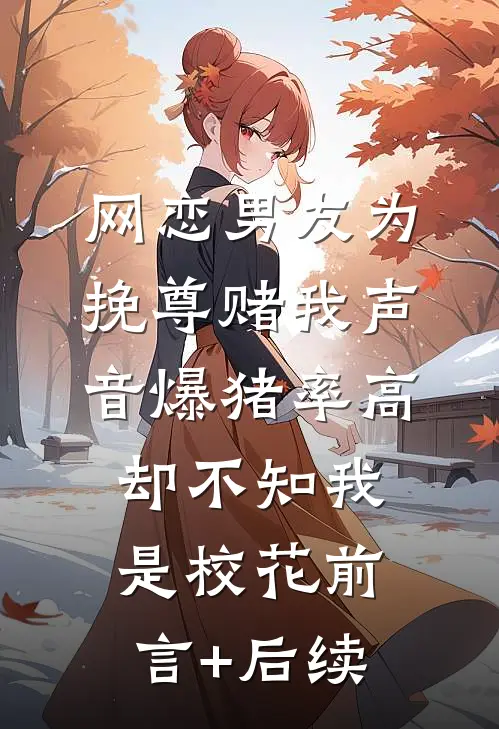 网恋男友为挽尊赌我声音爆猪率高，却不知我是校花前言+后续
