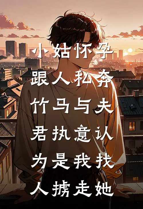 小姑怀孕跟人私奔，竹马与夫君执意认为是我找人掳走她