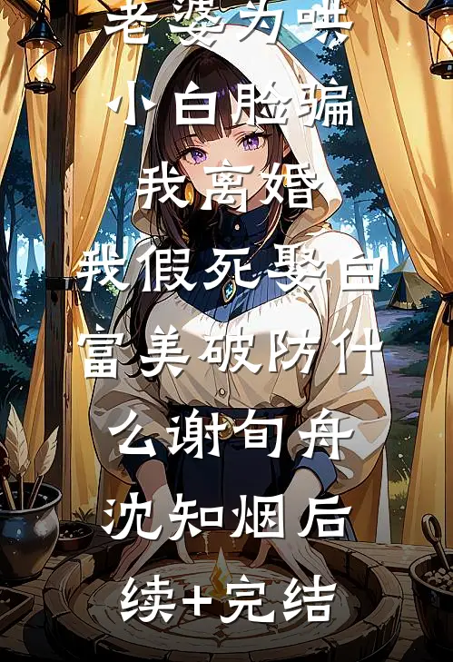老婆为哄小白脸骗我离婚，我假死娶白富美破防什么谢旬舟沈知烟后续+完结