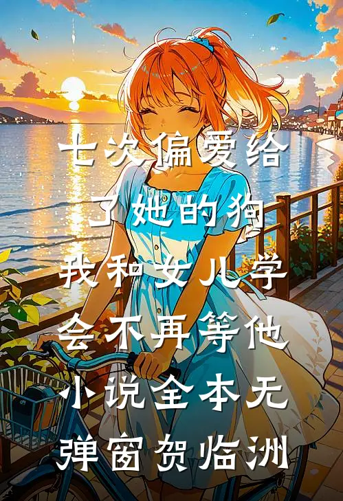 七次偏爱给了她的狗,我和女儿学会不再等他小说全本无弹窗贺临洲
