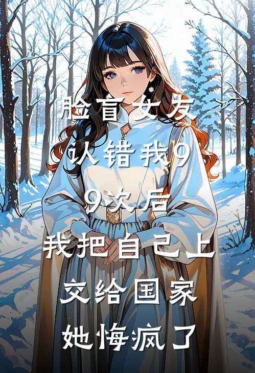 脸盲女友认错我99次后,我把自己上交给国家她悔疯了