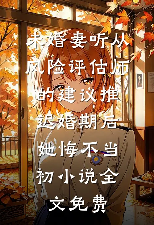 未婚妻听从风险评估师的建议推迟婚期后，她悔不当初小说全文免费