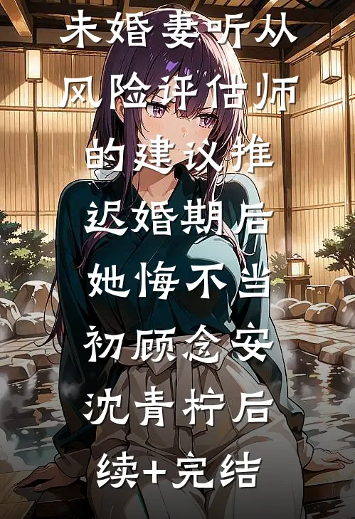 未婚妻听从风险评估师的建议推迟婚期后，她悔不当初顾念安沈青柠后续+完结