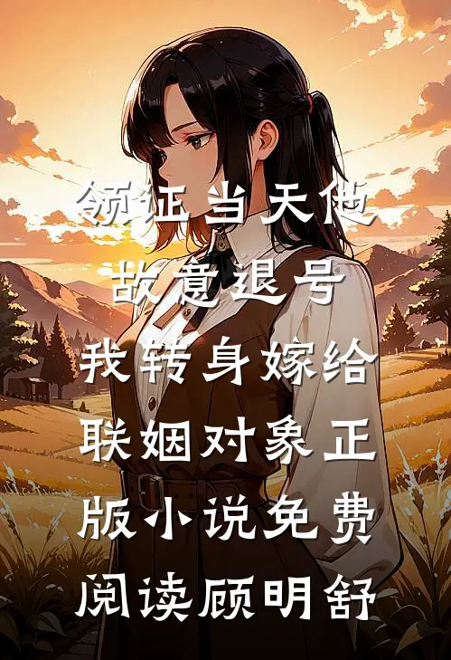 领证当天他故意退号,我转身嫁给联姻对象正版小说免费阅读顾明舒