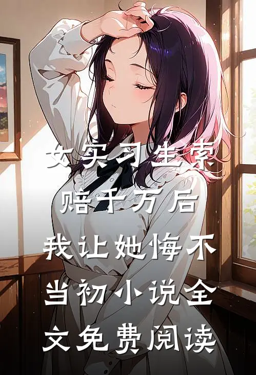 女实习生索赔千万后,我让她悔不当初小说全文免费阅读