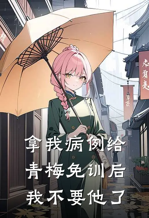 拿我病例给青梅免训后,我不要他了