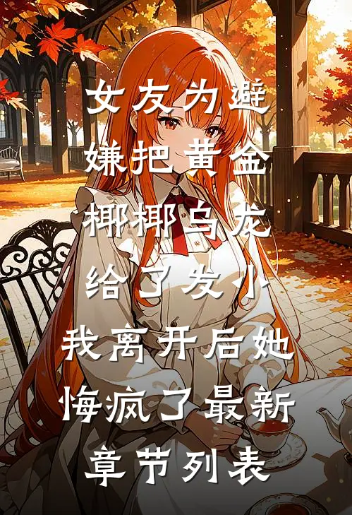 女友为避嫌把黄金椰椰乌龙给了发小，我离开后她悔疯了最新章节列表