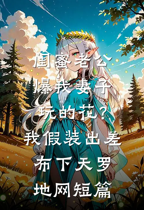 闺蜜老公爆我妻子玩的花？我假装出差布下天罗地网短篇