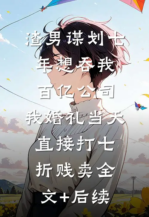 渣男谋划七年想吞我百亿公司，我婚礼当天直接打七折贱卖全文+后续