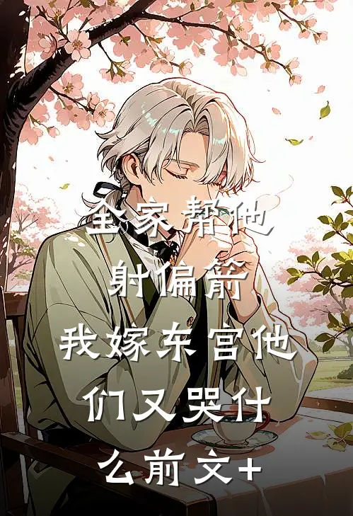 全家帮他射偏箭，我嫁东宫他们又哭什么前文+
