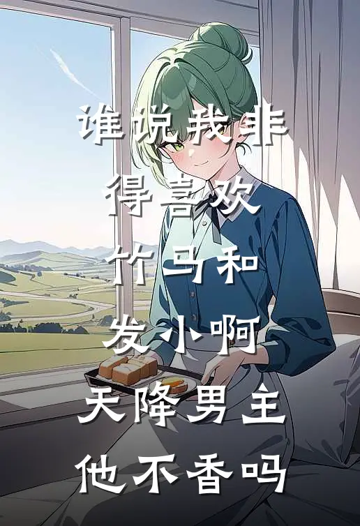 谁说我非得喜欢竹马和发小啊,天降男主他不香吗