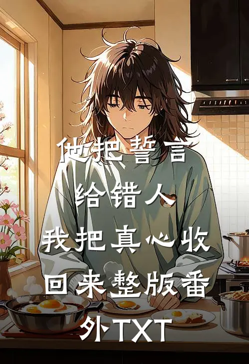 他把誓言给错人,我把真心收回来整版番外TXT