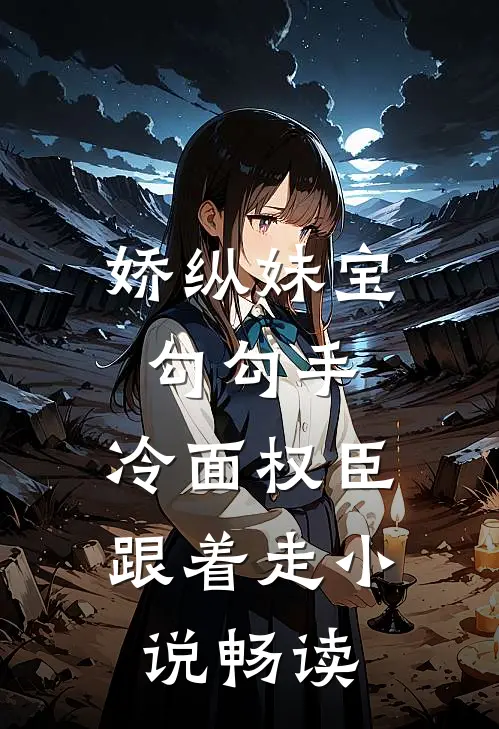 娇纵妹宝勾勾手，冷面权臣跟着走小说畅读