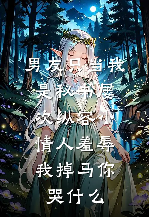 男友只当我是秘书屡次纵容小情人羞辱,我掉马你哭什么