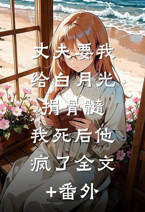 丈夫要我给白月光捐骨髓，我死后他疯了全文+番外