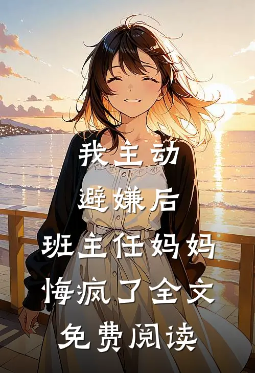 我主动避嫌后，班主任妈妈悔疯了全文免费阅读