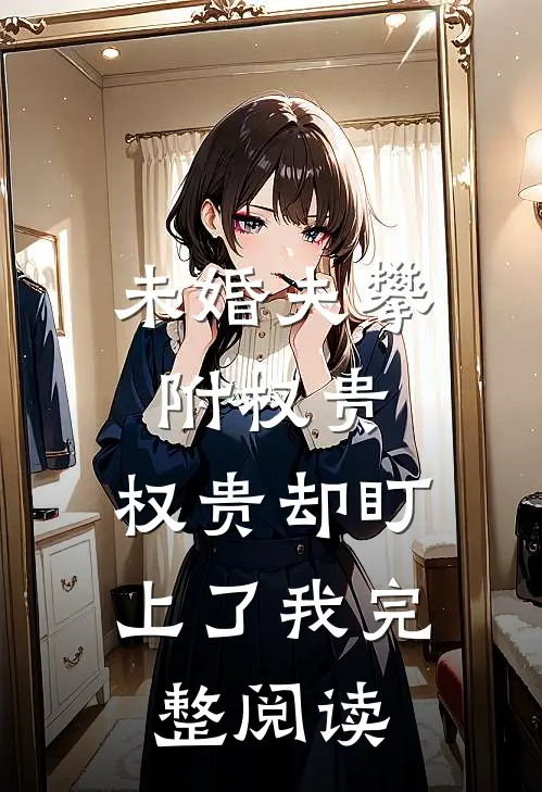 未婚夫攀附权贵，权贵却盯上了我完整阅读