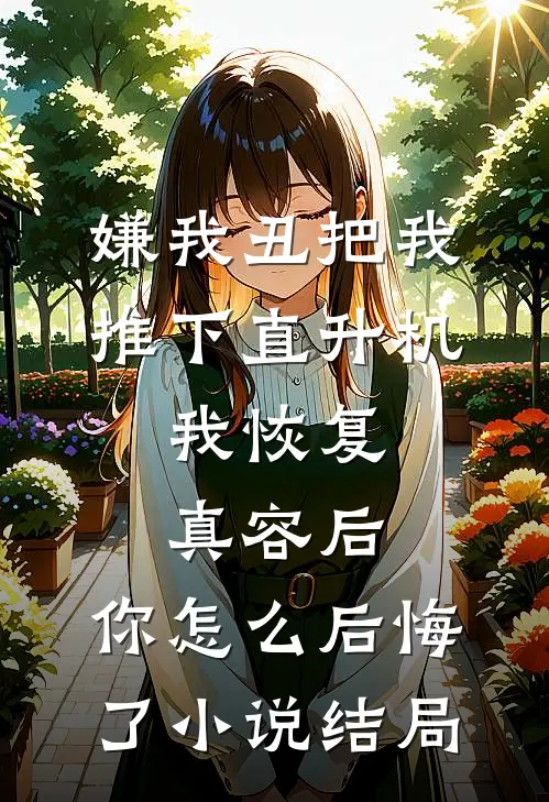 嫌我丑把我推下直升机，我恢复真容后，你怎么后悔了小说结局