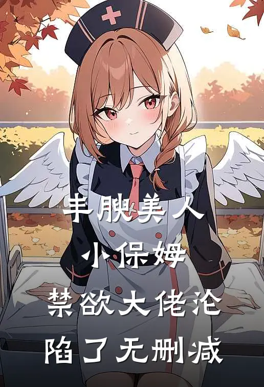 丰腴美人小保姆，禁欲大佬沦陷了无删减