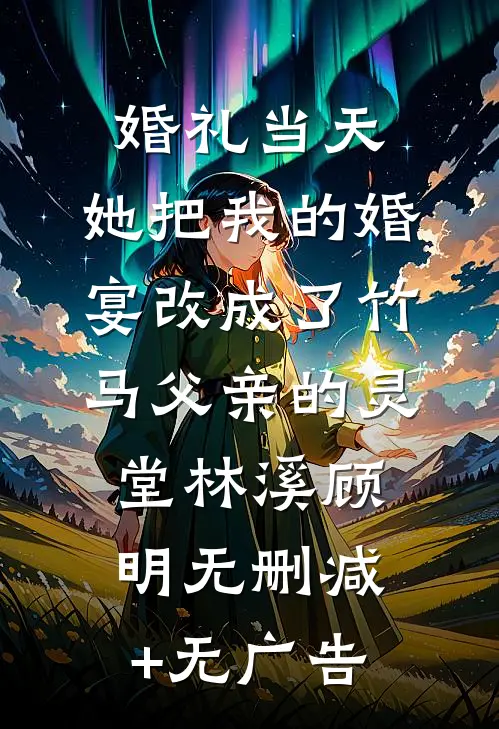 婚礼当天，她把我的婚宴改成了竹马父亲的灵堂林溪顾明无删减+无广告