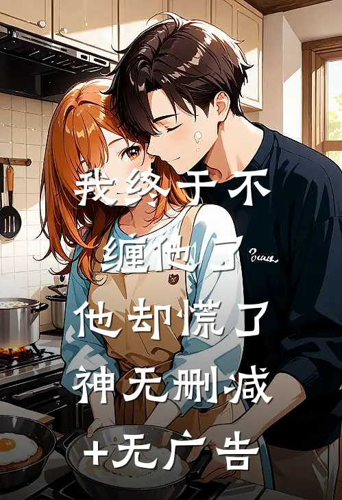 我终于不缠他了，他却慌了神无删减+无广告