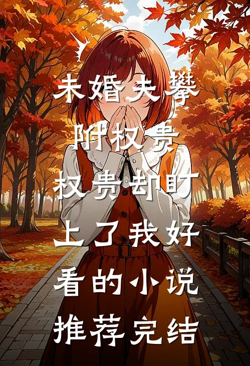 未婚夫攀附权贵，权贵却盯上了我好看的小说推荐完结