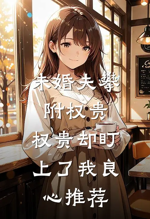 未婚夫攀附权贵，权贵却盯上了我良心推荐