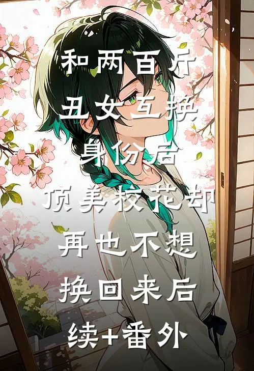 和两百斤丑女互换身份后,顶美校花却再也不想换回来后续+番外