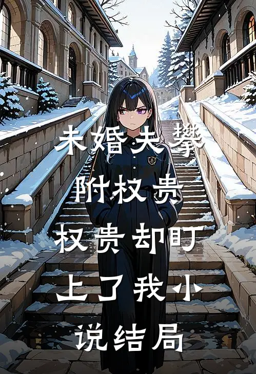 未婚夫攀附权贵，权贵却盯上了我小说结局