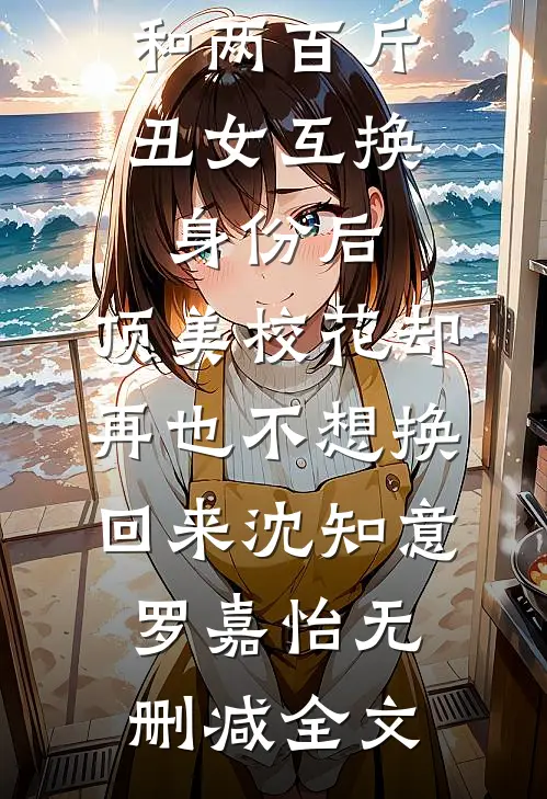 和两百斤丑女互换身份后,顶美校花却再也不想换回来沈知意罗嘉怡无删减全文