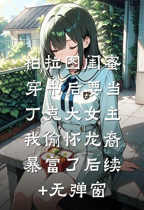柏拉图闺蜜穿书后要当丁克大女主，我偷怀龙裔暴富了后续+无弹窗