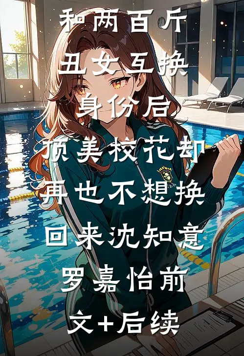 和两百斤丑女互换身份后,顶美校花却再也不想换回来沈知意罗嘉怡前文+后续