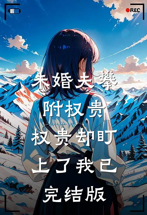 未婚夫攀附权贵，权贵却盯上了我已完结版
