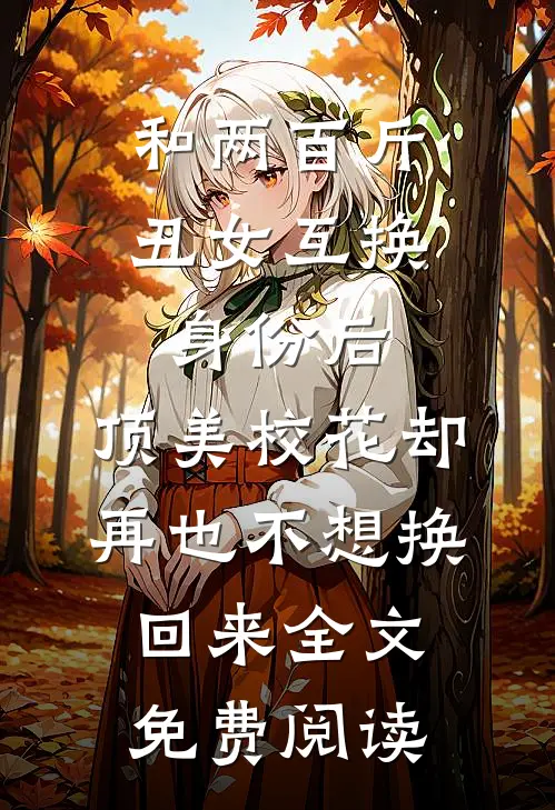 和两百斤丑女互换身份后,顶美校花却再也不想换回来全文免费阅读