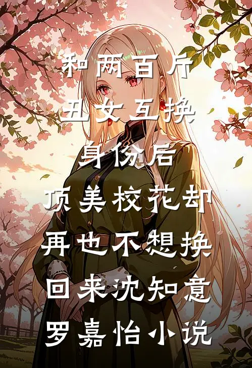 和两百斤丑女互换身份后,顶美校花却再也不想换回来沈知意罗嘉怡小说
