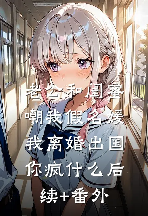 老公和闺蜜嘲我假名媛，我离婚出国你疯什么后续+番外