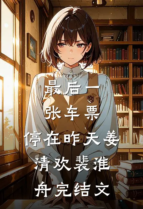 最后一张车票，停在昨天姜清欢裴淮舟完结文