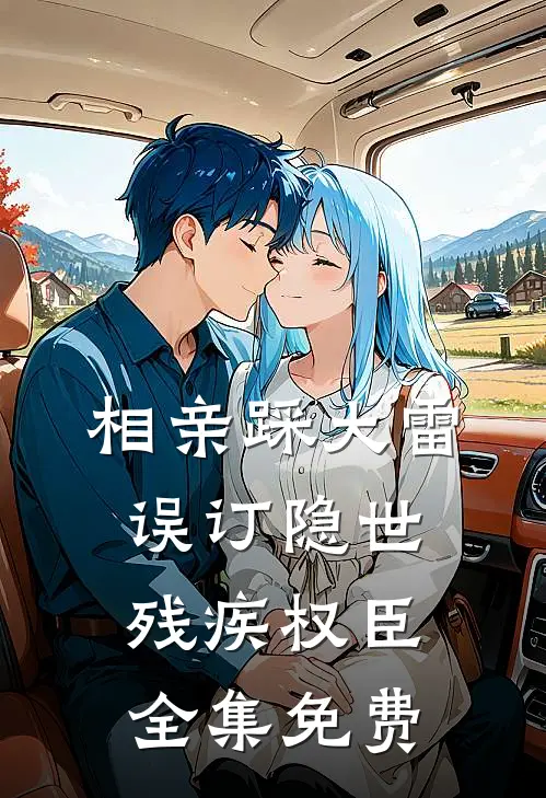 相亲踩大雷，误订隐世残疾权臣全集免费