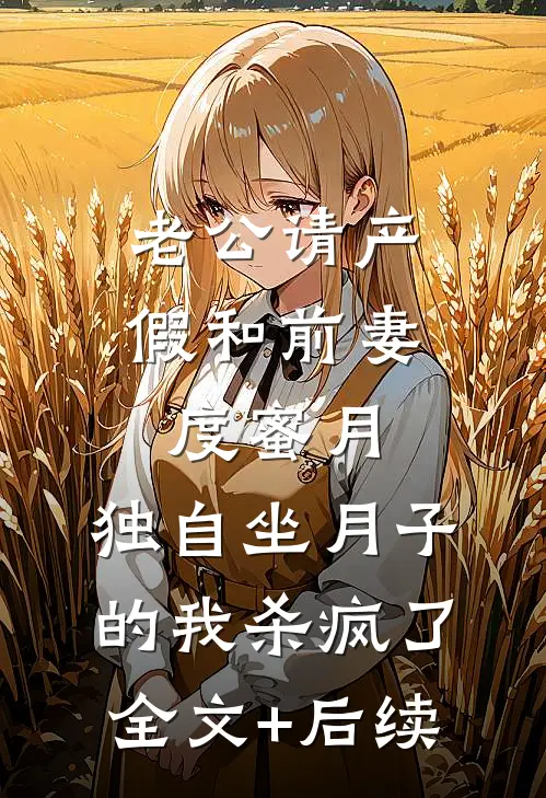 老公请产假和前妻度蜜月，独自坐月子的我杀疯了全文+后续
