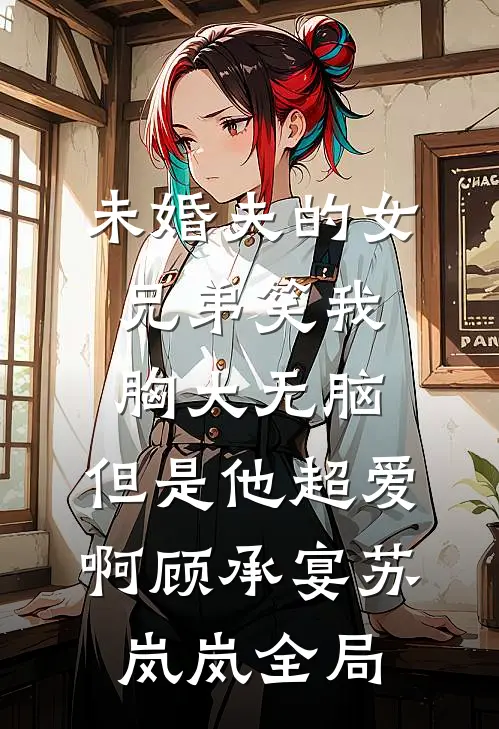 未婚夫的女兄弟笑我胸大无脑，但是他超爱啊顾承宴苏岚岚全局