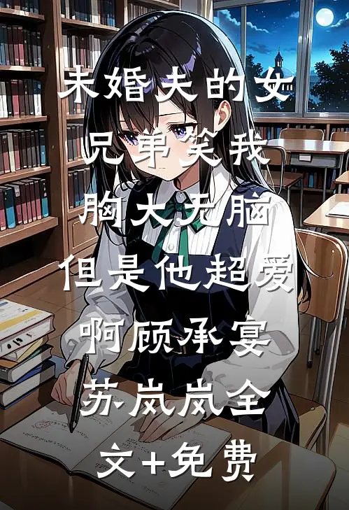未婚夫的女兄弟笑我胸大无脑,但是他超爱啊顾承宴苏岚岚全文+免费
