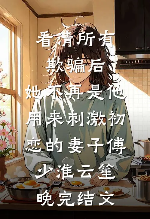 看清所有欺骗后，她不再是他用来刺激初恋的妻子傅少淮云笙晚完结文