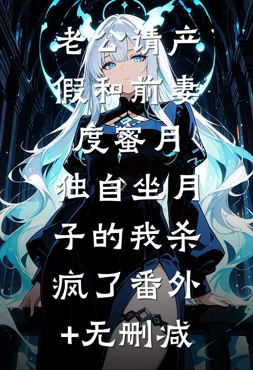 老公请产假和前妻度蜜月，独自坐月子的我杀疯了番外+无删减
