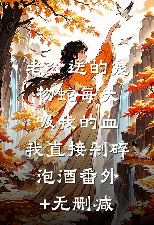 老公送的宠物蛇每天吸我的血，我直接剁碎泡酒番外+无删减