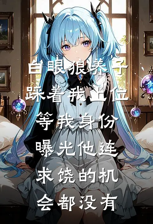白眼狼养子踩着我上位,等我身份曝光他连求饶的机会都没有