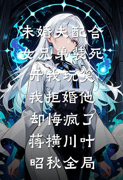 未婚夫配合女兄弟装死开我玩笑,我拒婚他却悔疯了蒋横川叶昭秋全局