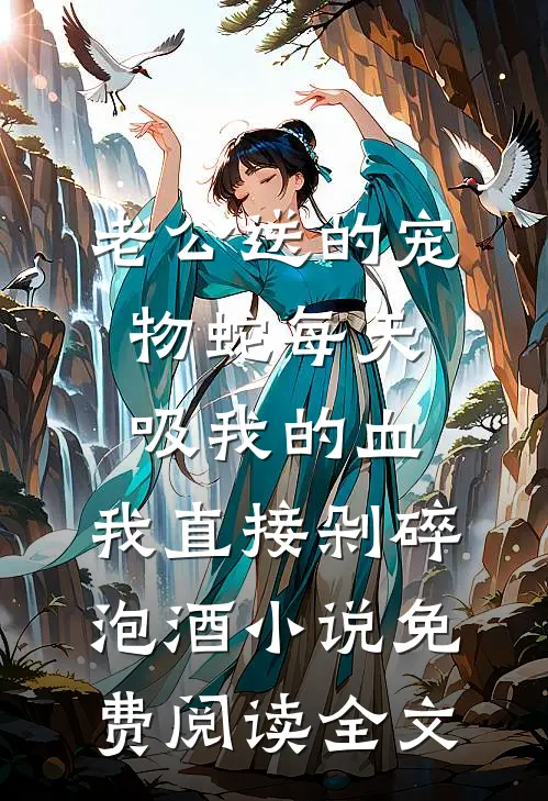 老公送的宠物蛇每天吸我的血，我直接剁碎泡酒小说免费阅读全文