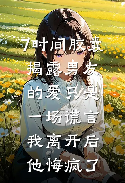 7时间胶囊揭露男友的爱只是一场谎言,我离开后他悔疯了(周景衍许宁)最新小说_免费阅读完整版小说7时间胶囊揭露男友的爱只是一场谎言,我离开后他悔疯了(周景衍许宁)