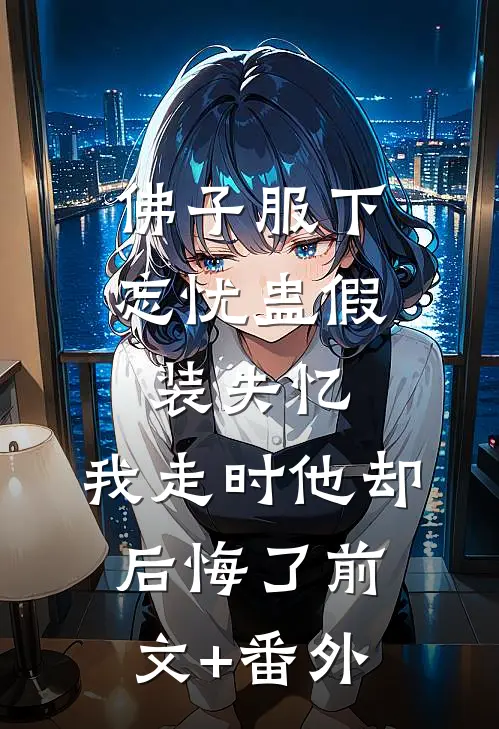 佛子服下忘忧蛊假装失忆,我走时他却后悔了前文+番外