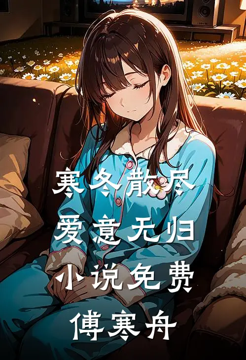 傅寒舟顾景行(寒冬散尽,爱意无归小说免费傅寒舟)最新章节在线阅读_傅寒舟顾景行全章节阅读